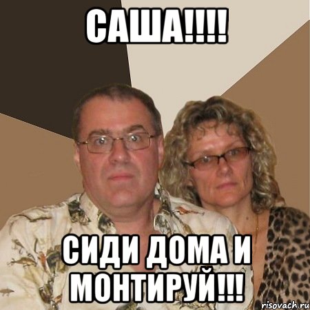 Саша!!!! Сиди дома и монтируй!!!, Мем  Злые родители