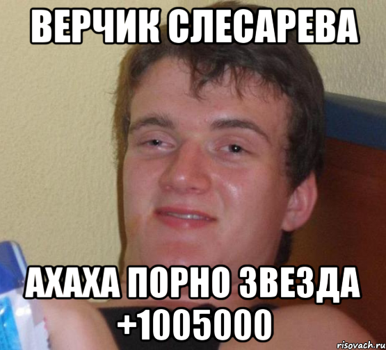 Верчик Слесарева Ахаха порно звезда +1005000, Мем 10 guy (Stoner Stanley really high guy укуренный парень)