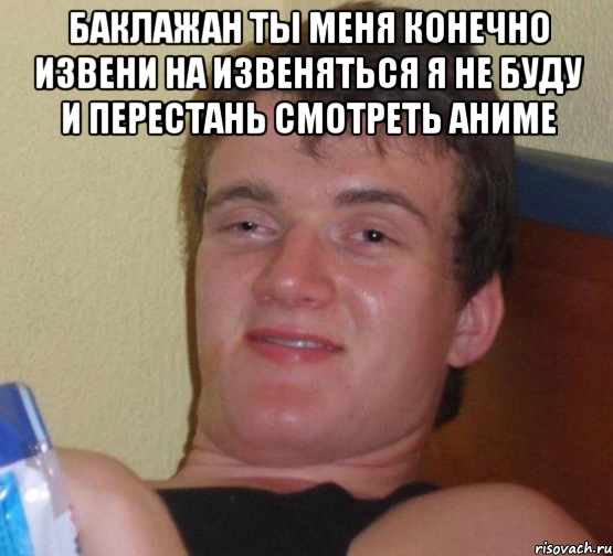 баклажан ты меня конечно извени на извеняться я не буду и перестань смотреть аниме , Мем 10 guy (Stoner Stanley really high guy укуренный парень)