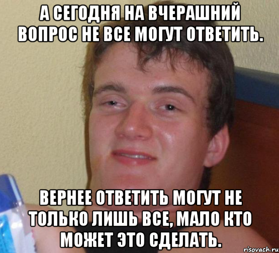 А сегодня на вчерашний вопрос не все могут ответить. Вернее ответить могут не только лишь все, мало кто может это сделать., Мем 10 guy (Stoner Stanley really high guy укуренный парень)