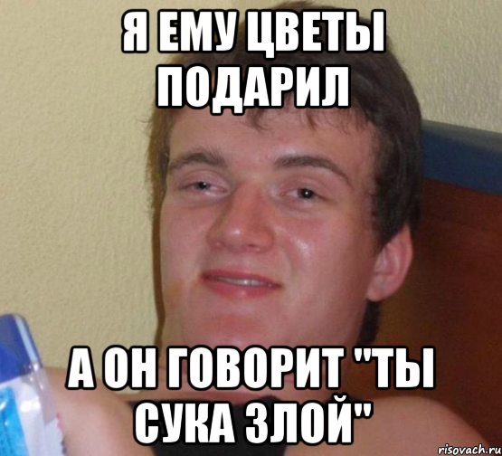 Я ЕМУ ЦВЕТЫ ПОДАРИЛ А ОН ГОВОРИТ "ТЫ СУКА ЗЛОЙ", Мем 10 guy (Stoner Stanley really high guy укуренный парень)