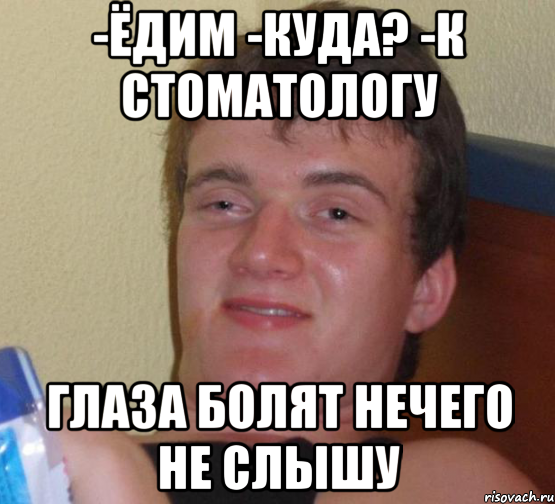 -Ёдим -Куда? -К стоматологу Глаза болят нечего не слышу, Мем 10 guy (Stoner Stanley really high guy укуренный парень)