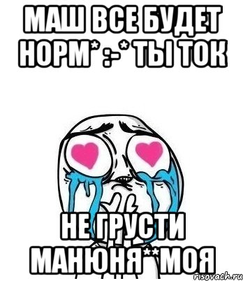 Маш все будет норм* :-* ты ток Не грусти манюня**моя, Мем Влюбленный