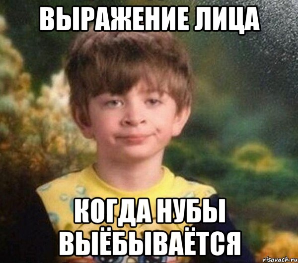 Выражение лица когда нубы выёбываётся