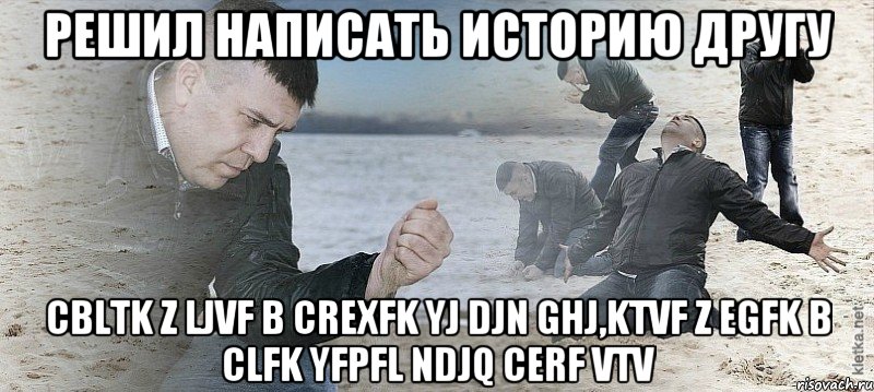 Решил написать историю другу cbltk z ljvf b crexfk yj djn ghj,ktvf z egfk b clfk yfpfl ndjq cerf vtv, Мем Мужик сыпет песок на пляже