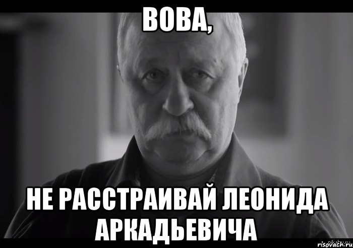 Вова, не расстраивай леонида аркадьевича, Мем Не огорчай Леонида Аркадьевича