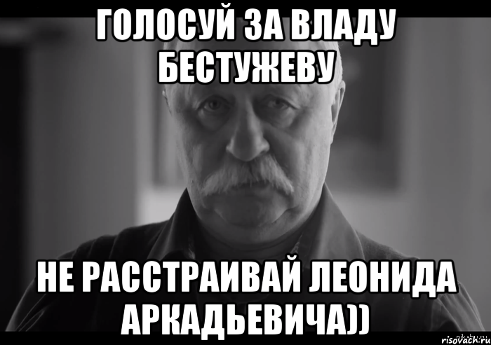 ГОЛОСУЙ ЗА ВЛАДУ бЕСТУЖЕВУ НЕ РАССТРАИВАЙ ЛЕОНИДА АРКАДЬЕВИЧА)), Мем Не огорчай Леонида Аркадьевича