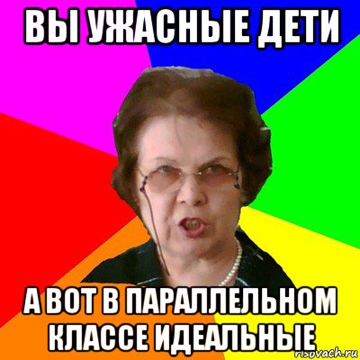 вы ужасные дети а вот в параллельном классе идеальные, Мем Типичная училка