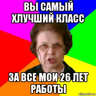 Вы самый хлучший класс За все мои 26 лет работы, Мем Типичная училка