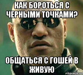 Как бороться с черными точками? Общаться с Гошей в живую, Мем  а что если я скажу тебе