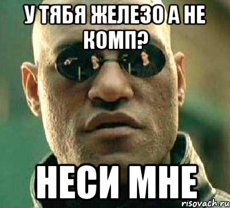 у ТЯБЯ железо а не комп? НЕСИ МНЕ, Мем  а что если я скажу тебе