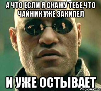 А что если я скажу тебе,что чайник уже закипел и уже остывает, Мем  а что если я скажу тебе