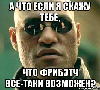 а ЧТО ЕСЛИ Я СКАЖУ ТЕБЕ, ЧТО ФРИБЭТЧ ВСЕ-ТАКИ ВОЗМОЖЕН?, Мем  а что если я скажу тебе