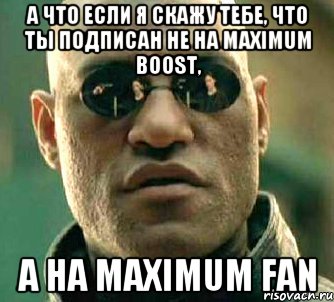 А что если я скажу тебе, что ты подписан не на Maximum boost, а на Maximum fan, Мем  а что если я скажу тебе