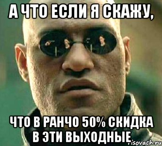 А что если я скажу, что в ранчо 50% скидка в эти выходные, Мем  а что если я скажу тебе