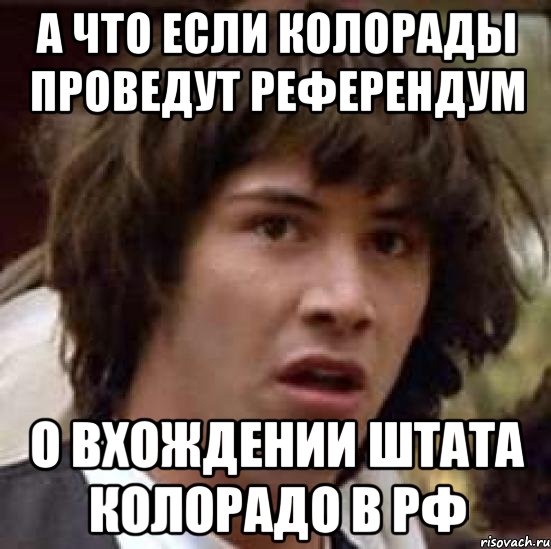 А ЧТО ЕСЛИ КОЛОРАДЫ ПРОВЕДУТ РЕФЕРЕНДУМ О ВХОЖДЕНИИ ШТАТА КОЛОРАДО В РФ, Мем А что если (Киану Ривз)