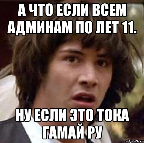 А что если всем админам по лет 11. Ну если это тока гамай ру, Мем А что если (Киану Ривз)