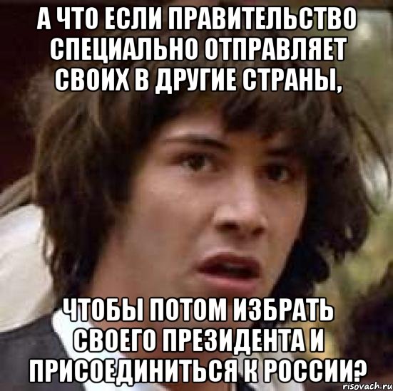 А что если правительство специально отправляет своих в другие страны, чтобы потом избрать своего президента и присоединиться к России?, Мем А что если (Киану Ривз)