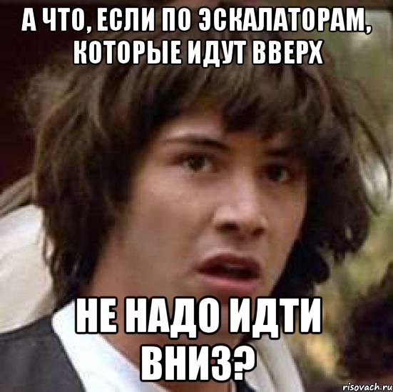 А что, если по эскалаторам, которые идут вверх Не надо идти вниз?, Мем А что если (Киану Ривз)