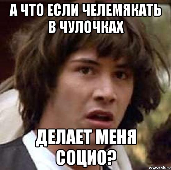 а что если челемякать в чулочках делает меня социо?, Мем А что если (Киану Ривз)