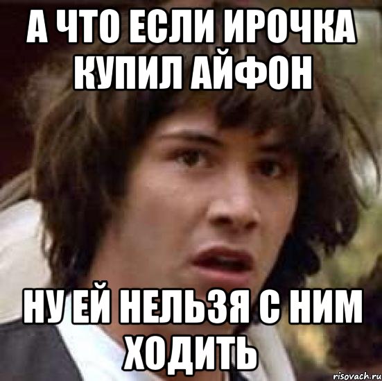 А что если Ирочка Купил айфон ну ей нельзя с ним ходить, Мем А что если (Киану Ривз)