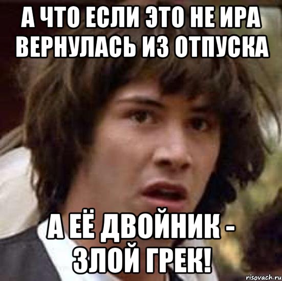 А что если это не Ира вернулась из отпуска А её двойник - злой грек!, Мем А что если (Киану Ривз)