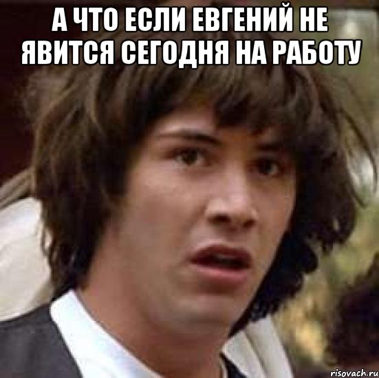 а что если Евгений не явится сегодня на работу , Мем А что если (Киану Ривз)