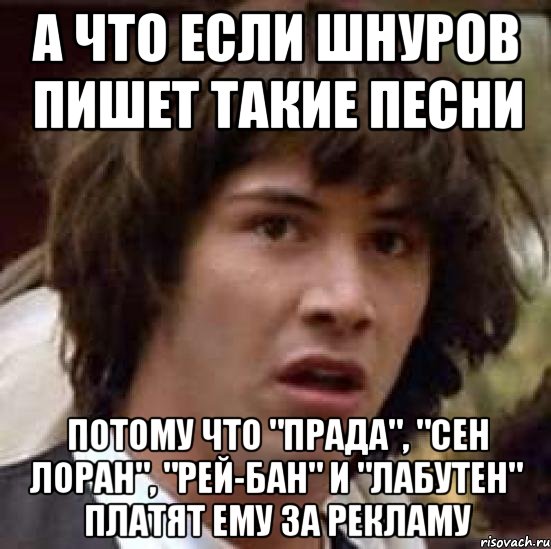 А что если шнуров пишет такие песни потому что "Прада", "Сен Лоран", "Рей-бан" и "Лабутен" платят ему за рекламу, Мем А что если (Киану Ривз)