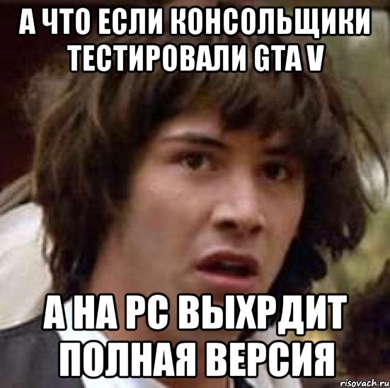 А что если консольщики тестировали GTA V А на PC выхрдит полная версия, Мем А что если (Киану Ривз)