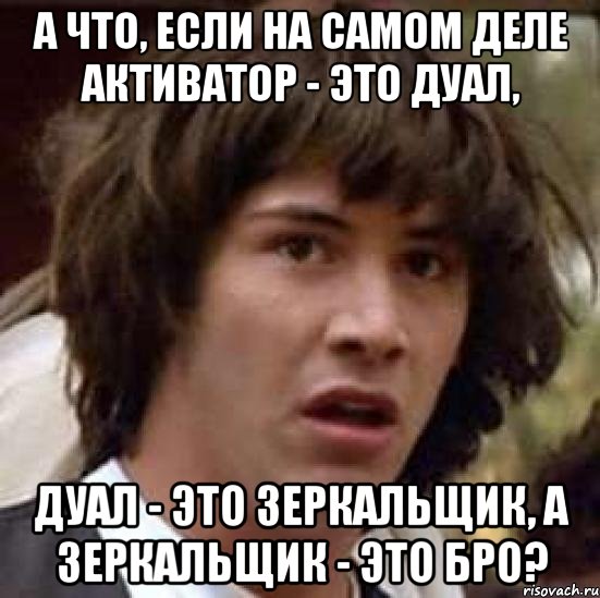 А что, если на самом деле активатор - это дуал, дуал - это зеркальщик, а зеркальщик - это бро?, Мем А что если (Киану Ривз)