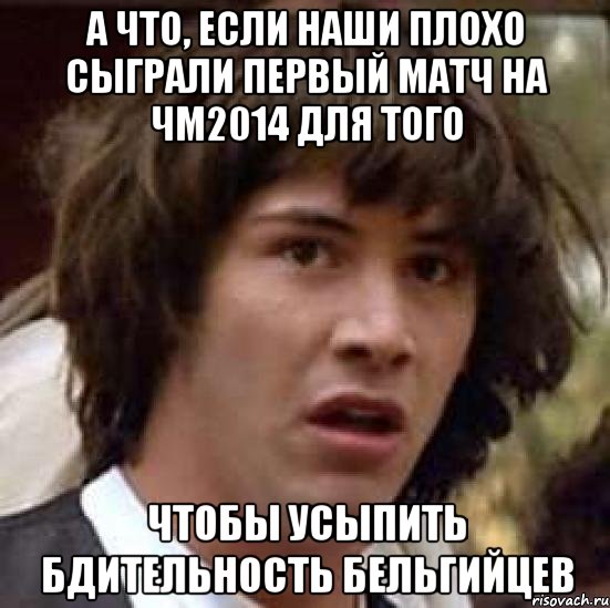 А ЧТО, ЕСЛИ НАШИ ПЛОХО СЫГРАЛИ ПЕРВЫЙ МАТЧ НА ЧМ2014 ДЛЯ ТОГО ЧТОБЫ УСЫПИТЬ БДИТЕЛЬНОСТЬ БЕЛЬГИЙЦЕВ, Мем А что если (Киану Ривз)