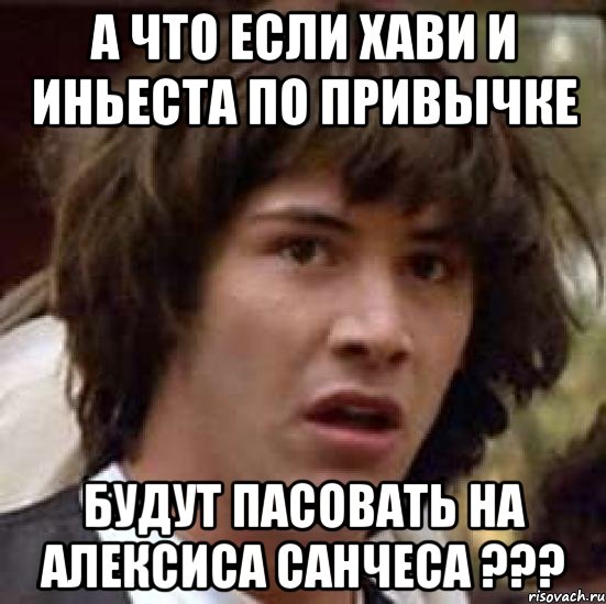 А что если Хави и Иньеста по привычке будут пасовать на Алексиса Санчеса ???, Мем А что если (Киану Ривз)