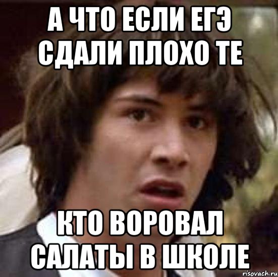 а что если егэ сдали плохо те кто воровал салаты в школе, Мем А что если (Киану Ривз)