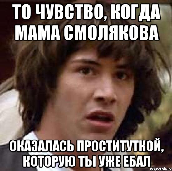 то чувство, когда мама смолякова оказалась проституткой, которую ты уже ебал, Мем А что если (Киану Ривз)