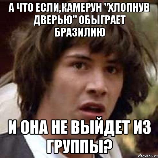 а что если,камерун "хлопнув дверью" обыграет Бразилию и она не выйдет из группы?, Мем А что если (Киану Ривз)