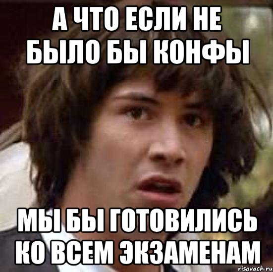 а что если не было бы конфы мы бы готовились ко всем экзаменам, Мем А что если (Киану Ривз)