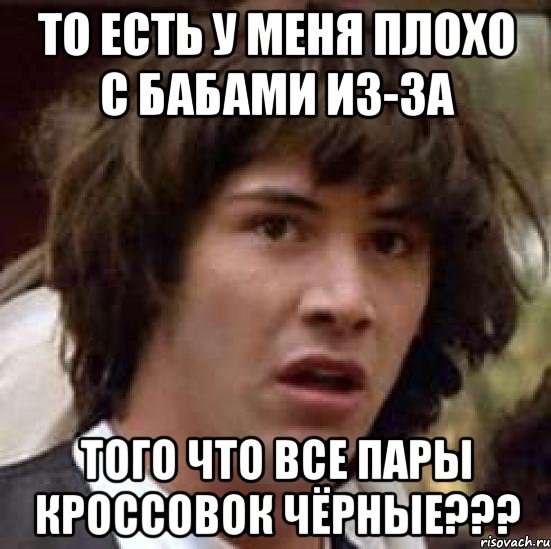 То есть у меня плохо с бабами из-за того что все пары кроссовок чёрные???, Мем А что если (Киану Ривз)