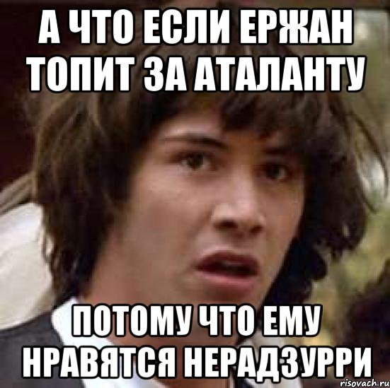 А что если Ержан топит за Аталанту потому что ему нравятся нерадзурри, Мем А что если (Киану Ривз)