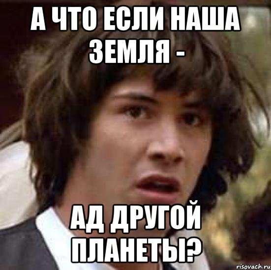 А ЧТО ЕСЛИ НАША ЗЕМЛЯ - АД ДРУГОЙ ПЛАНЕТЫ?, Мем А что если (Киану Ривз)