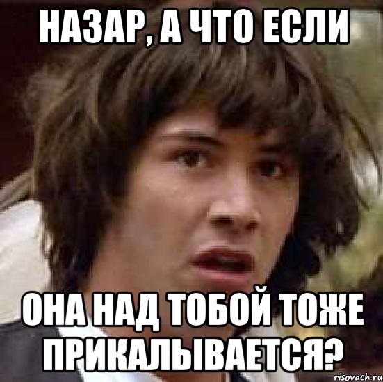 НАЗАР, А ЧТО ЕСЛИ ОНА НАД ТОБОЙ ТОЖЕ ПРИКАЛЫВАЕТСЯ?, Мем А что если (Киану Ривз)