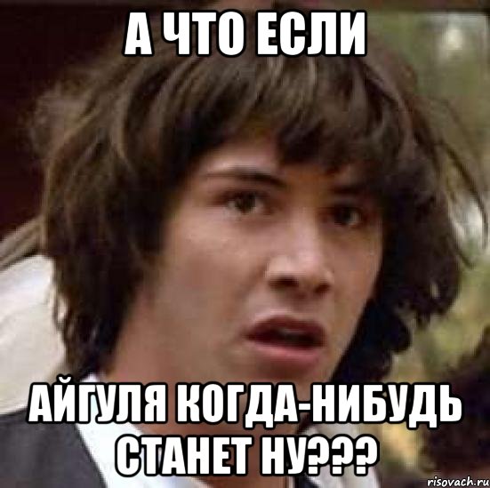 А что если Айгуля когда-нибудь станет НУ???, Мем А что если (Киану Ривз)