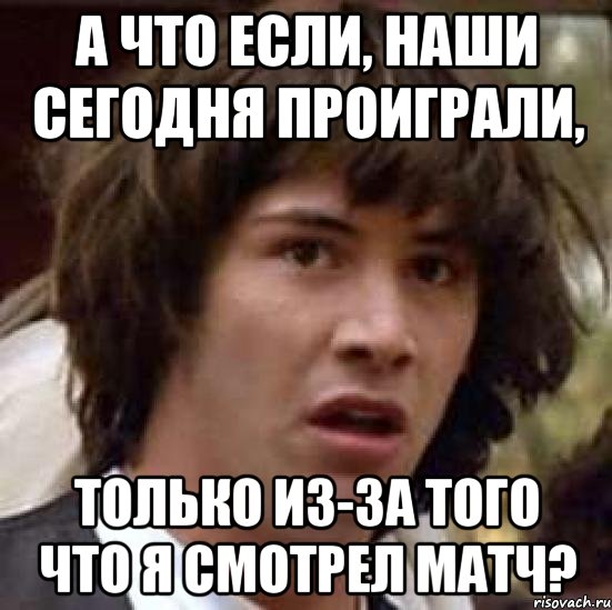 А что если, наши сегодня проиграли, только из-за того что я смотрел матч?, Мем А что если (Киану Ривз)