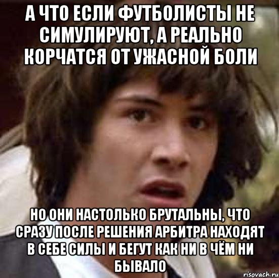 А что если футболисты не симулируют, а реально корчатся от ужасной боли Но они настолько брутальны, что сразу после решения арбитра находят в себе силы и бегут как ни в чём ни бывало, Мем А что если (Киану Ривз)