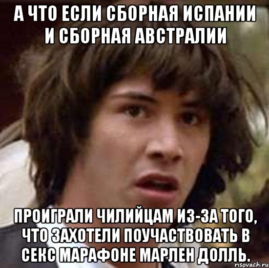 А что если сборная Испании и сборная Австралии проиграли Чилийцам из-за того, что захотели поучаствовать в секс марафоне Марлен Долль., Мем А что если (Киану Ривз)