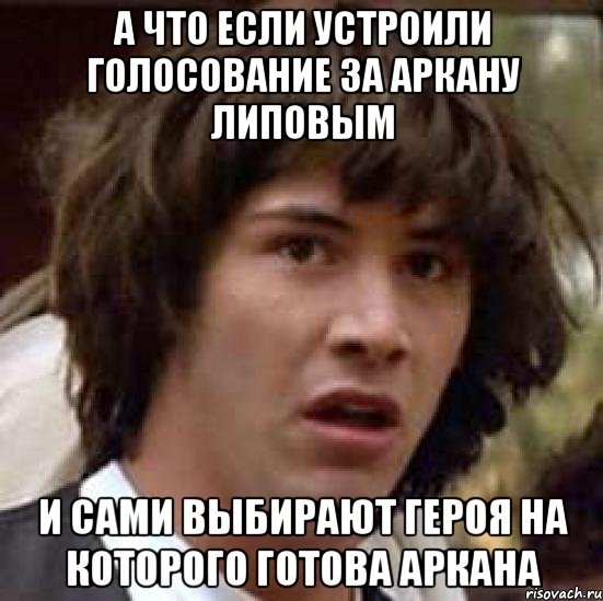 А ЧТО ЕСЛИ УСТРОИЛИ ГОЛОСОВАНИЕ ЗА АРКАНУ ЛИПОВЫМ И САМИ ВЫБИРАЮТ ГЕРОЯ НА КОТОРОГО ГОТОВА АРКАНА, Мем А что если (Киану Ривз)