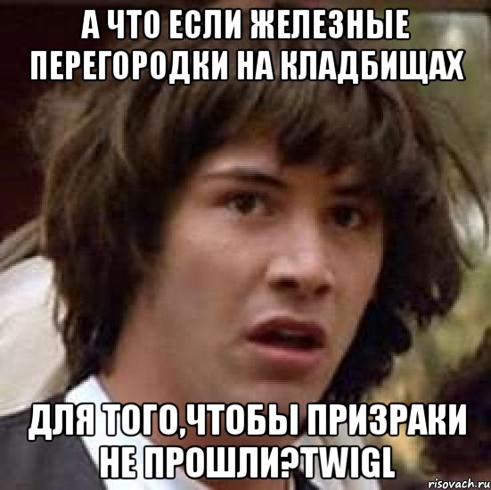 А что если железные перегородки на кладбищах для того,чтобы призраки не прошли?TWIGL, Мем А что если (Киану Ривз)