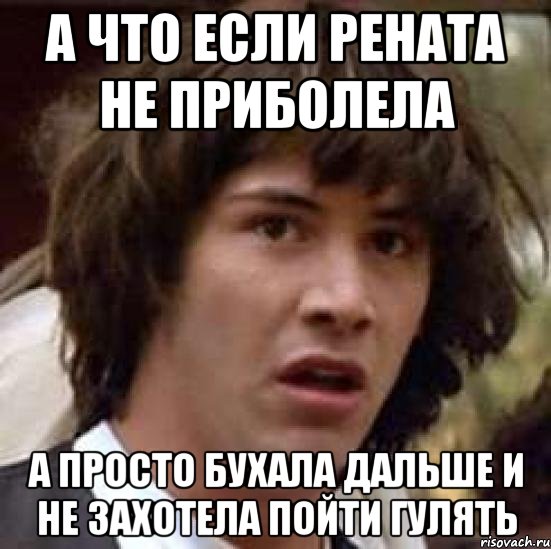 а что если Рената не приболела А просто бухала дальше и не захотела пойти гулять, Мем А что если (Киану Ривз)