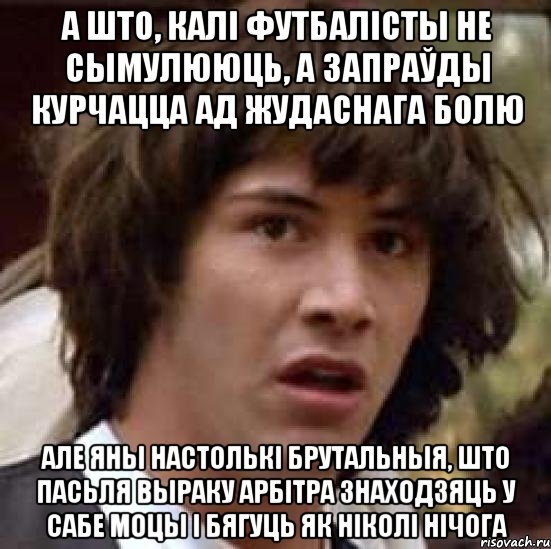 А што, калі футбалісты не сымулююць, а запраўды курчацца ад жудаснага болю але яны настолькі брутальныя, што пасьля выраку арбітра знаходзяць у сабе моцы і бягуць як ніколі нічога, Мем А что если (Киану Ривз)