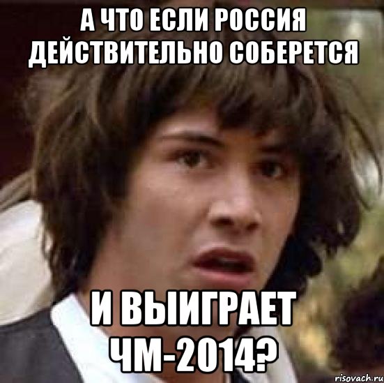 А ЧТО ЕСЛИ РОССИЯ ДЕЙСТВИТЕЛЬНО СОБЕРЕТСЯ И ВЫИГРАЕТ ЧМ-2014?, Мем А что если (Киану Ривз)