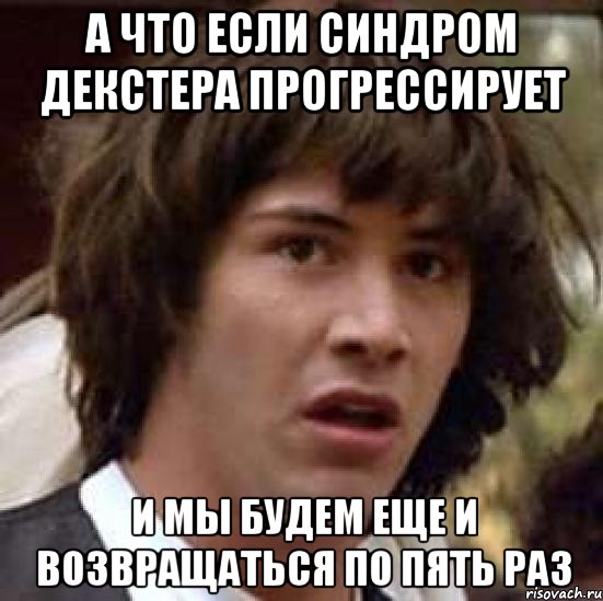 А что если синдром декстера прогрессирует И мы будем еще и возвращаться по пять раз, Мем А что если (Киану Ривз)